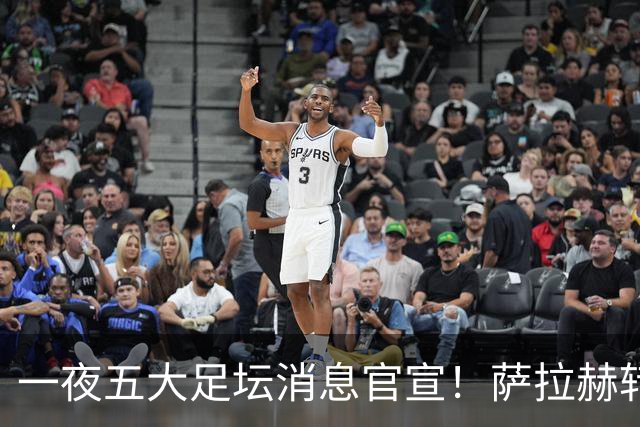 一夜五大足坛消息官宣！萨拉赫转会离队，穆帅接班人正式履职，曼城续约天赋球员，马竞作出回应