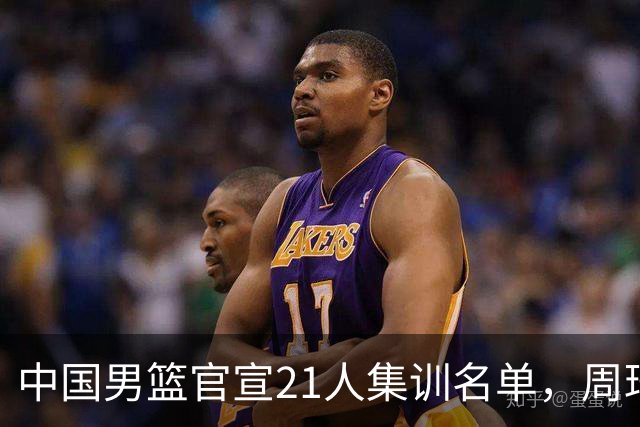 中国男篮官宣21人集训名单，周琦赵睿落选，张镇麟被郭士强彻底弃用