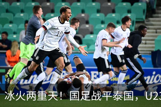 冰火两重天！国足战平泰国，U23 国足收获大胜，同一夜晚两种结局引人深思