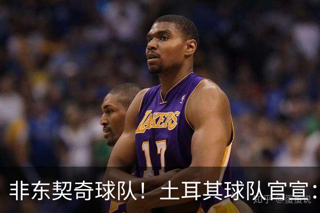 非东契奇球队！土耳其球队官宣：前中国男篮主帅乔尔杰维奇任主帅